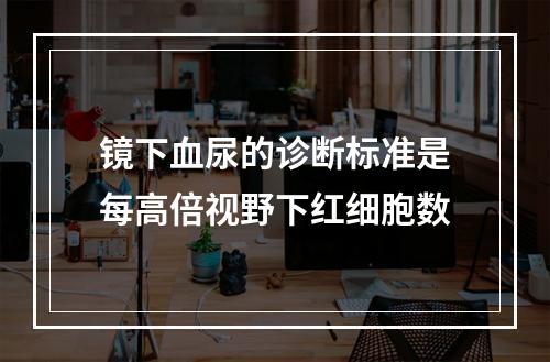 镜下血尿的诊断标准是每高倍视野下红细胞数