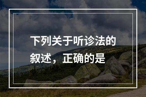 下列关于听诊法的叙述，正确的是