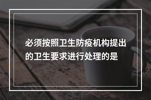 必须按照卫生防疫机构提出的卫生要求进行处理的是