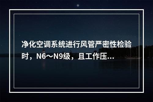 净化空调系统进行风管严密性检验时，N6～N9级，且工作压力小