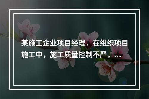 某施工企业项目经理，在组织项目施工中，施工质量控制不严，造成