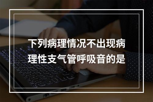 下列病理情况不出现病理性支气管呼吸音的是