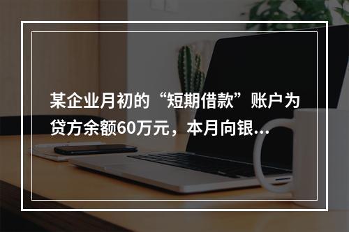 某企业月初的“短期借款”账户为贷方余额60万元，本月向银行借