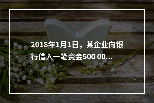 2018年1月1日，某企业向银行借入一笔资金500 000元