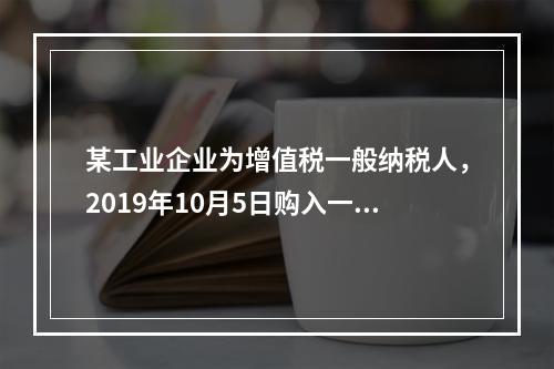 某工业企业为增值税一般纳税人，2019年10月5日购入一批材