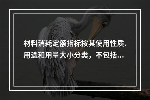 材料消耗定额指标按其使用性质.用途和用量大小分类，不包括下列