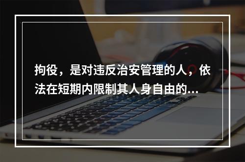 拘役，是对违反治安管理的人，依法在短期内限制其人身自由的处罚