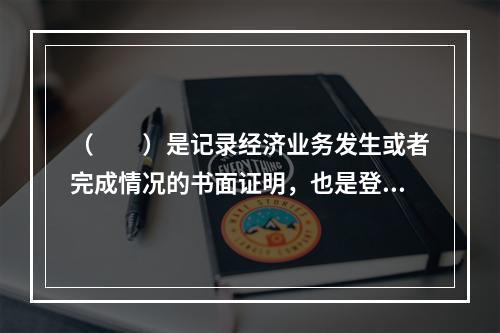 （　　）是记录经济业务发生或者完成情况的书面证明，也是登记账