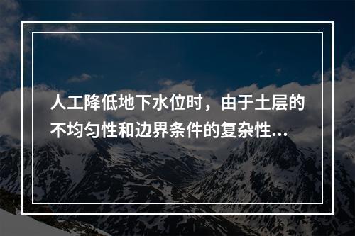 人工降低地下水位时，由于土层的不均匀性和边界条件的复杂性，降