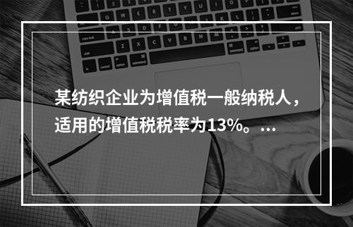 某纺织企业为增值税一般纳税人，适用的增值税税率为13%。该企