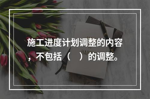 施工进度计划调整的内容，不包括（　）的调整。