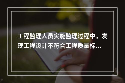 工程监理人员实施监理过程中，发现工程设计不符合工程质量标准或