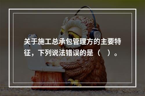 关于施工总承包管理方的主要特征，下列说法错误的是（　）。