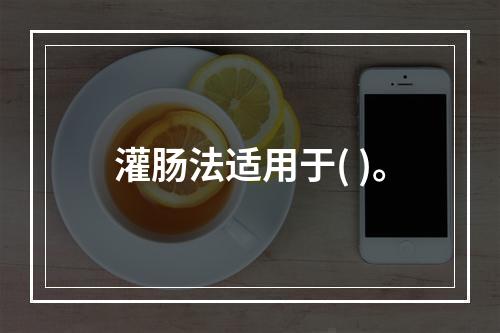 灌肠法适用于( )。