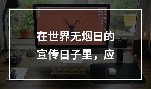 在世界无烟日的宣传日子里，应