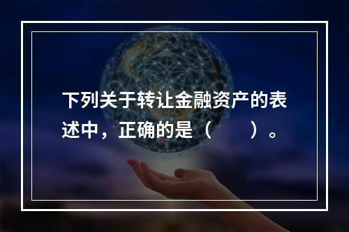 下列关于转让金融资产的表述中，正确的是（　　）。