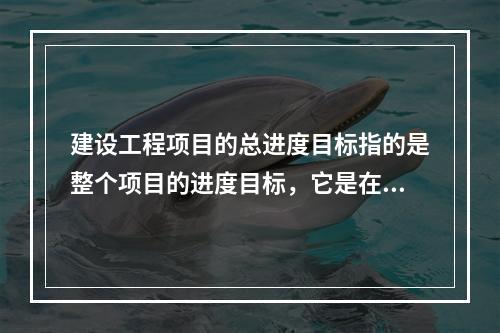 建设工程项目的总进度目标指的是整个项目的进度目标，它是在（　