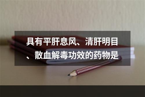 具有平肝息风、清肝明目、散血解毒功效的药物是