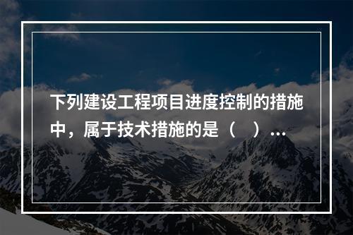 下列建设工程项目进度控制的措施中，属于技术措施的是（　）。