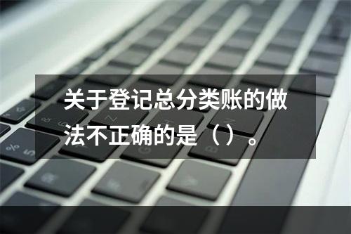 关于登记总分类账的做法不正确的是（ ）。