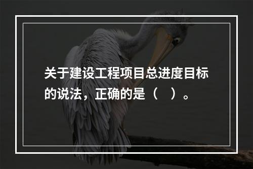 关于建设工程项目总进度目标的说法，正确的是（　）。