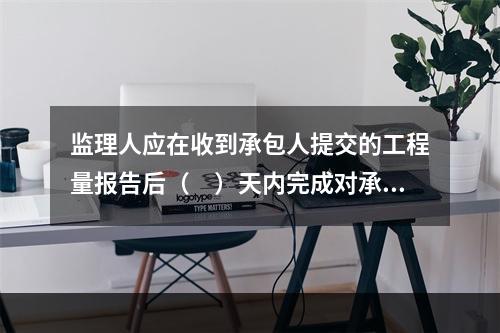 监理人应在收到承包人提交的工程量报告后（　）天内完成对承包人