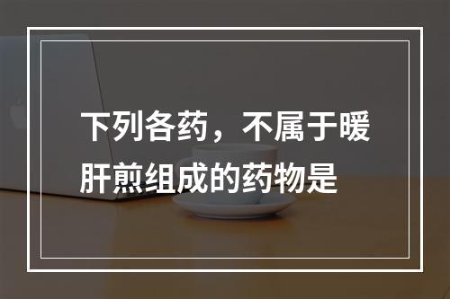 下列各药，不属于暖肝煎组成的药物是