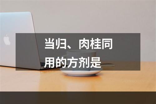 当归、肉桂同用的方剂是