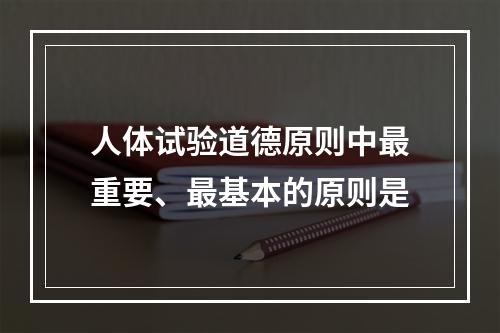 人体试验道德原则中最重要、最基本的原则是