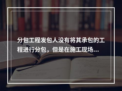 分包工程发包人没有将其承包的工程进行分包，但是在施工现场设立