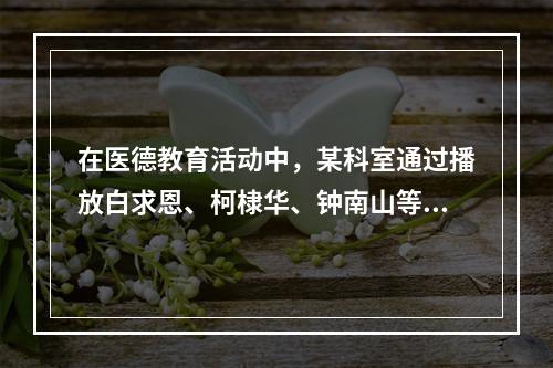 在医德教育活动中，某科室通过播放白求恩、柯棣华、钟南山等优秀