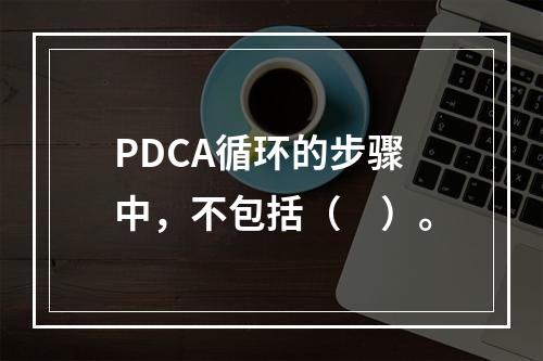 PDCA循环的步骤中，不包括（　）。