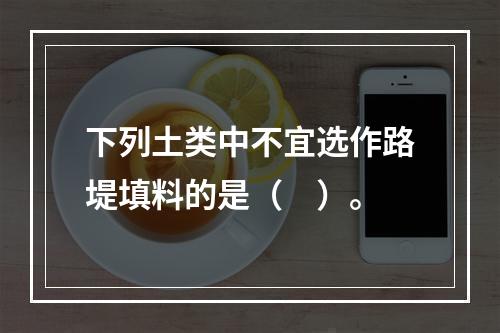 下列土类中不宜选作路堤填料的是（　）。