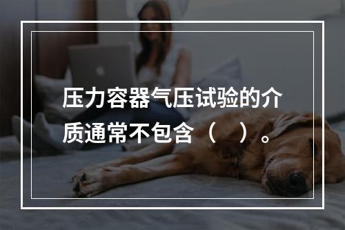 压力容器气压试验的介质通常不包含（　）。