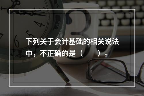 下列关于会计基础的相关说法中，不正确的是（　　）。