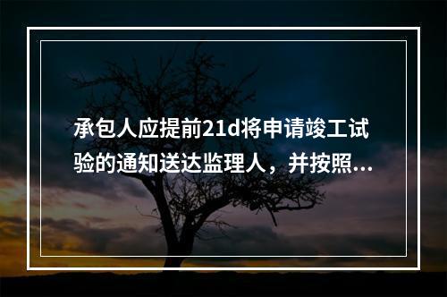 承包人应提前21d将申请竣工试验的通知送达监理人，并按照专用