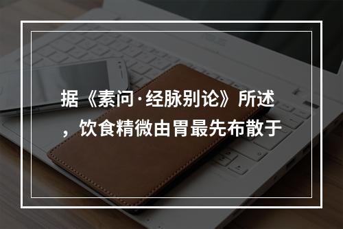 据《素问·经脉别论》所述，饮食精微由胃最先布散于