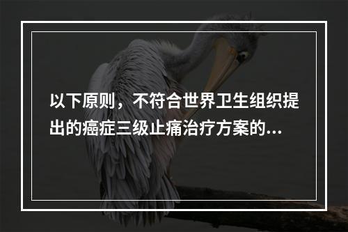 以下原则，不符合世界卫生组织提出的癌症三级止痛治疗方案的是（