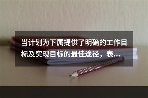 当计划为下属提供了明确的工作目标及实现目标的最佳途径，表明此