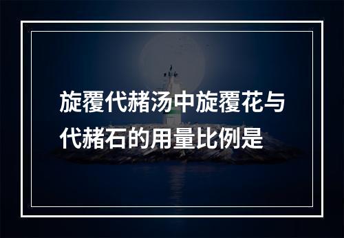 旋覆代赭汤中旋覆花与代赭石的用量比例是