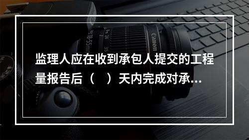 监理人应在收到承包人提交的工程量报告后（　）天内完成对承包人