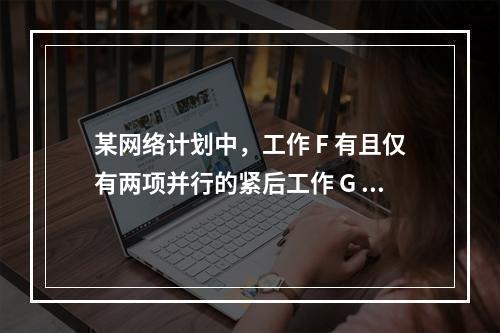 某网络计划中，工作 F 有且仅有两项并行的紧后工作 G 和