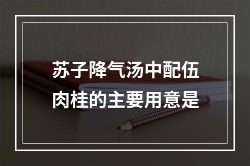 苏子降气汤中配伍肉桂的主要用意是