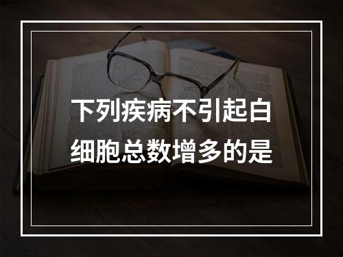 下列疾病不引起白细胞总数增多的是