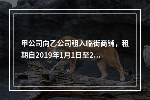 甲公司向乙公司租入临街商铺，租期自2019年1月1日至202