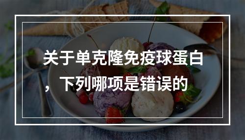 关于单克隆免疫球蛋白，下列哪项是错误的