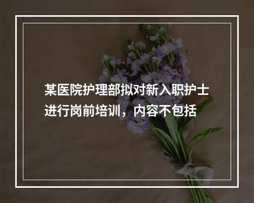 某医院护理部拟对新入职护士进行岗前培训，内容不包括