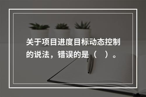 关于项目进度目标动态控制的说法，错误的是（　）。