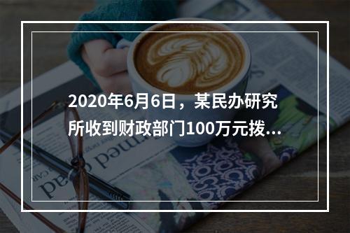 2020年6月6日，某民办研究所收到财政部门100万元拨款，