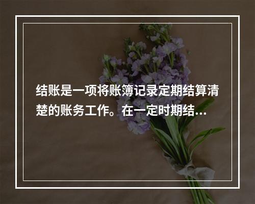 结账是一项将账簿记录定期结算清楚的账务工作。在一定时期结束，